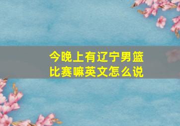 今晚上有辽宁男篮比赛嘛英文怎么说