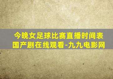 今晚女足球比赛直播时间表国产剧在线观看-九九电影网