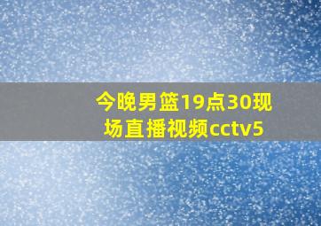 今晚男篮19点30现场直播视频cctv5