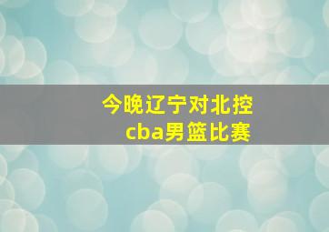 今晚辽宁对北控cba男篮比赛