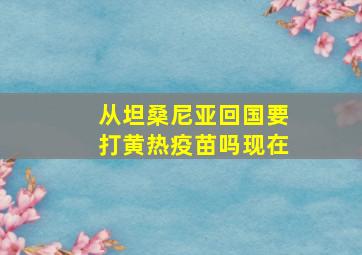 从坦桑尼亚回国要打黄热疫苗吗现在