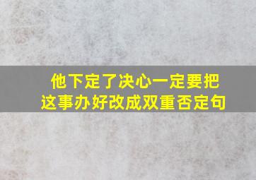 他下定了决心一定要把这事办好改成双重否定句