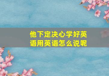 他下定决心学好英语用英语怎么说呢