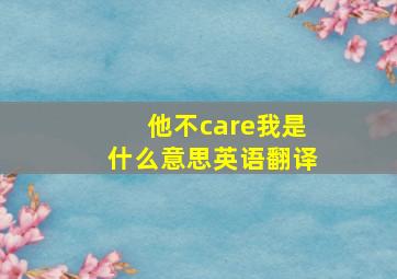 他不care我是什么意思英语翻译