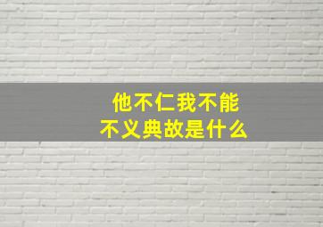 他不仁我不能不义典故是什么