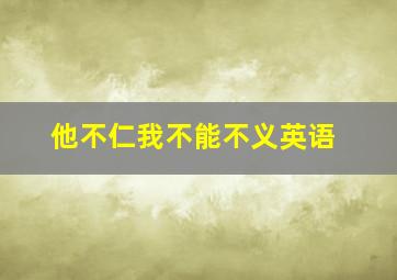 他不仁我不能不义英语