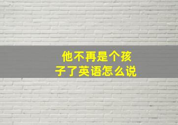 他不再是个孩子了英语怎么说