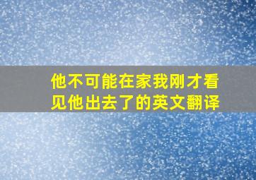 他不可能在家我刚才看见他出去了的英文翻译