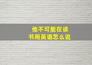 他不可能在读书用英语怎么说