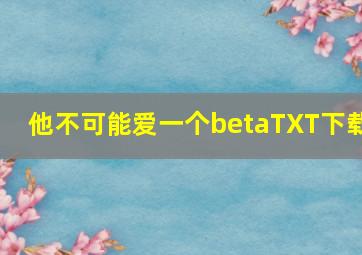 他不可能爱一个betaTXT下载