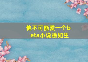 他不可能爱一个beta小说徐如生