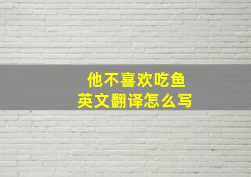 他不喜欢吃鱼英文翻译怎么写