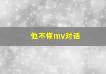 他不懂mv对话