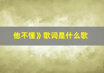 他不懂》歌词是什么歌