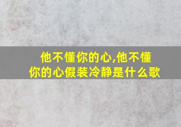 他不懂你的心,他不懂你的心假装冷静是什么歌