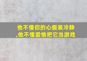 他不懂你的心假装冷静,他不懂爱情把它当游戏