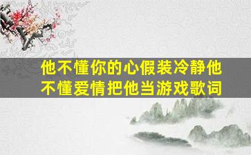 他不懂你的心假装冷静他不懂爱情把他当游戏歌词