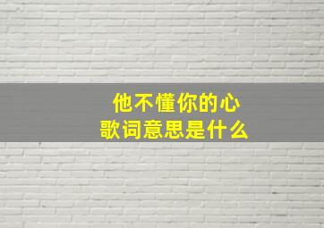 他不懂你的心歌词意思是什么