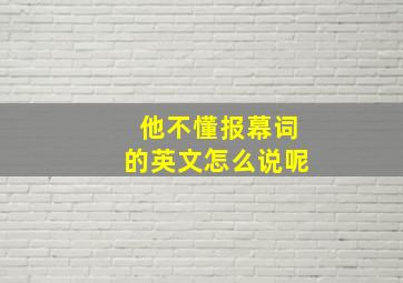 他不懂报幕词的英文怎么说呢