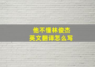 他不懂林俊杰英文翻译怎么写