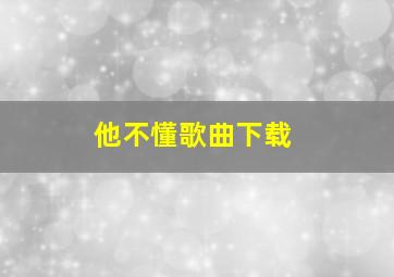 他不懂歌曲下载