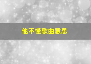 他不懂歌曲意思