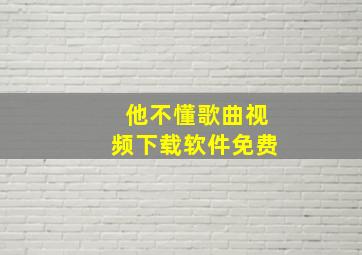 他不懂歌曲视频下载软件免费