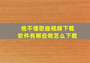 他不懂歌曲视频下载软件有哪些呢怎么下载