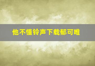 他不懂铃声下载郁可唯