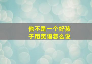 他不是一个好孩子用英语怎么说