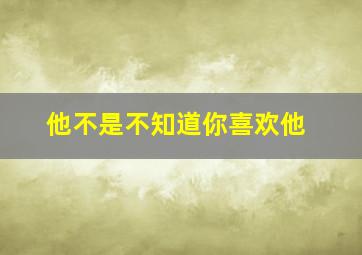 他不是不知道你喜欢他