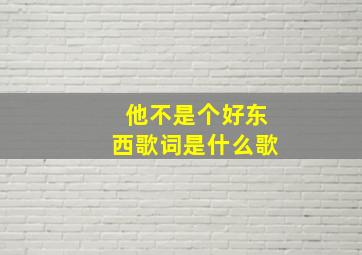 他不是个好东西歌词是什么歌