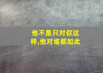 他不是只对你这样,他对谁都如此