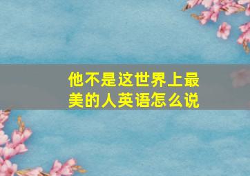 他不是这世界上最美的人英语怎么说