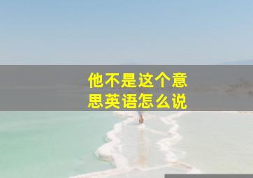 他不是这个意思英语怎么说