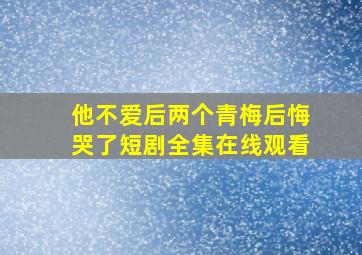 他不爱后两个青梅后悔哭了短剧全集在线观看