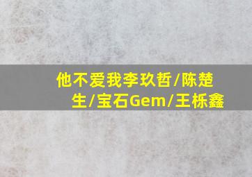 他不爱我李玖哲/陈楚生/宝石Gem/王栎鑫