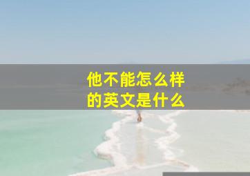 他不能怎么样的英文是什么