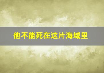 他不能死在这片海域里