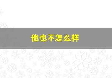 他也不怎么样