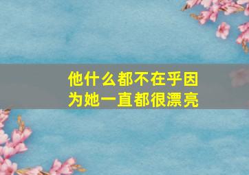 他什么都不在乎因为她一直都很漂亮