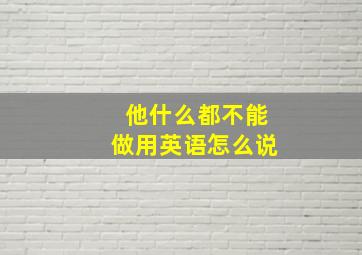 他什么都不能做用英语怎么说