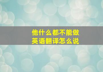 他什么都不能做英语翻译怎么说