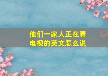 他们一家人正在看电视的英文怎么说