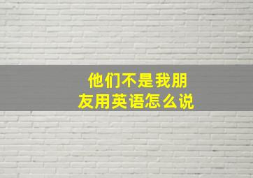 他们不是我朋友用英语怎么说