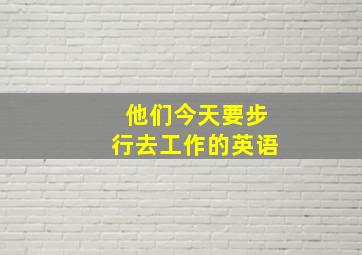 他们今天要步行去工作的英语