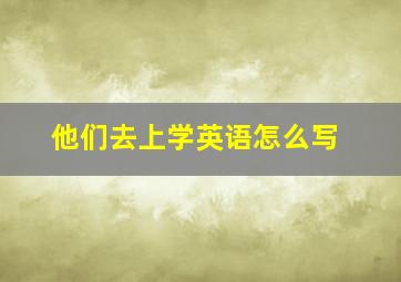 他们去上学英语怎么写