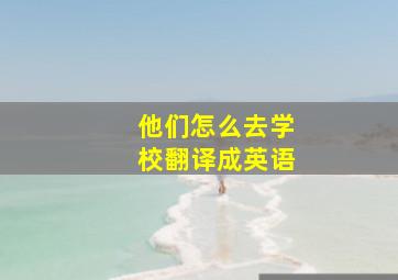 他们怎么去学校翻译成英语