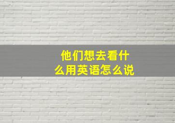 他们想去看什么用英语怎么说