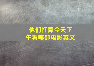 他们打算今天下午看哪部电影英文